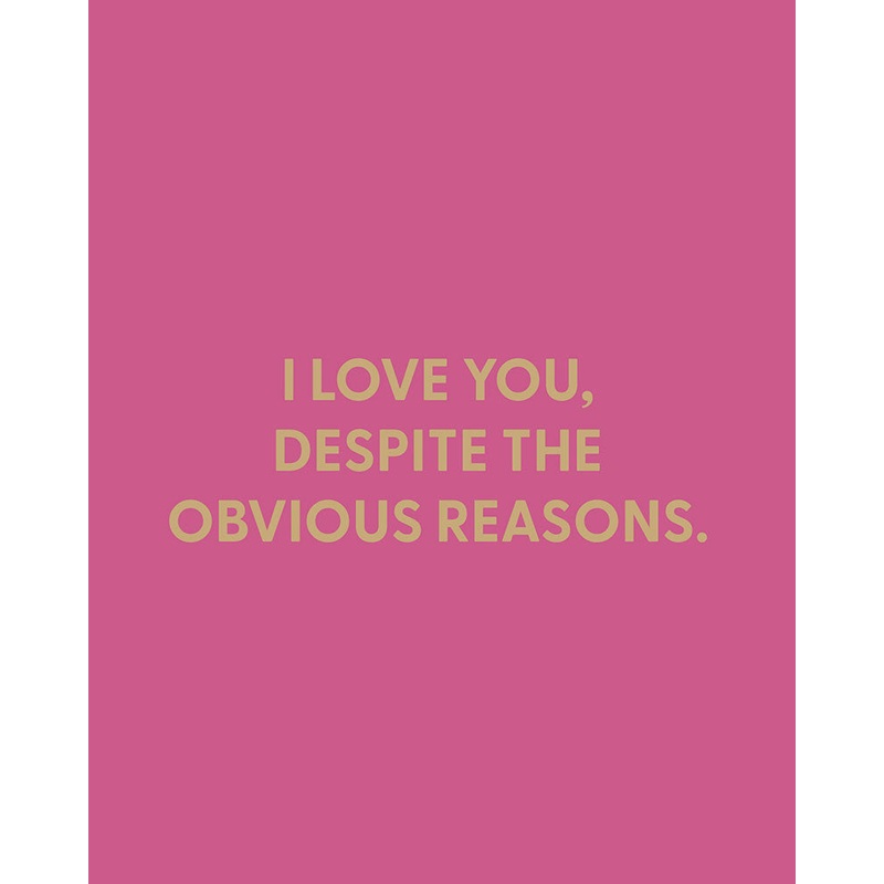 I love you, despite the obvious reasons. – Greeting Card