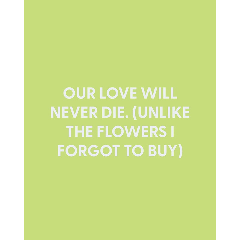 Our love will never die. (Unlike the flowers I forgot to buy) – Greeting Card