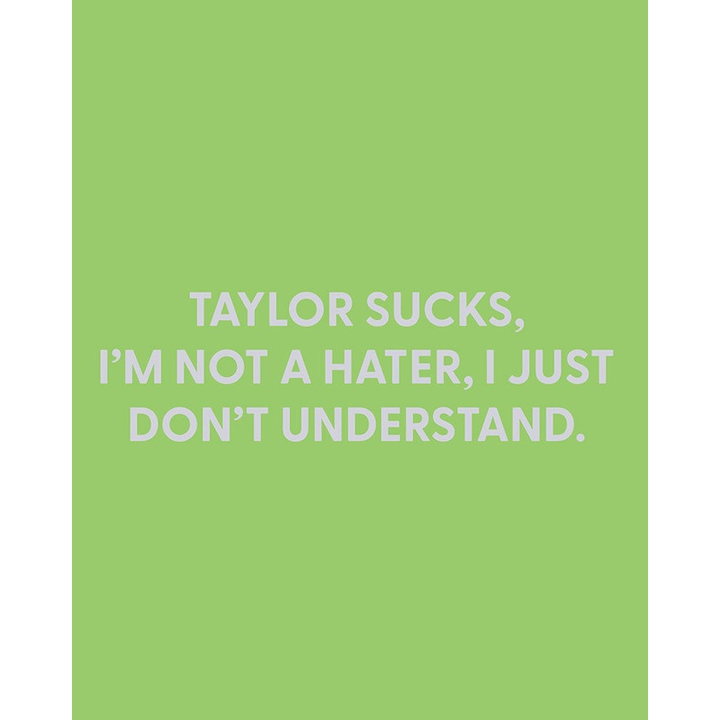 Taylor sucks, I’m not a hater, I just don’t understand. – Greeting Card