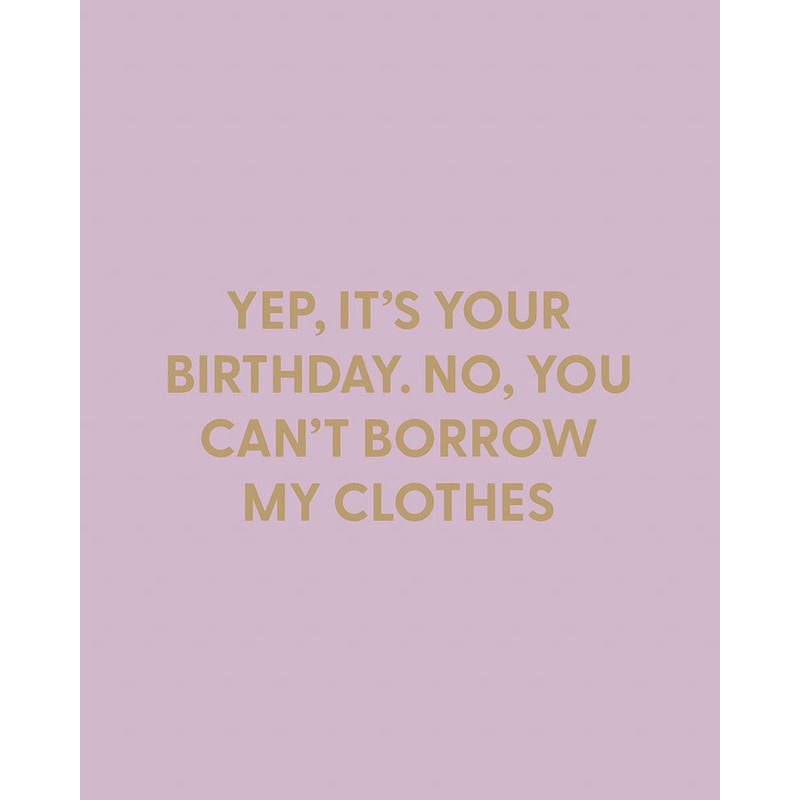 Yep, its your birthday. No, you cant borrow my clothes. – Greeting Card