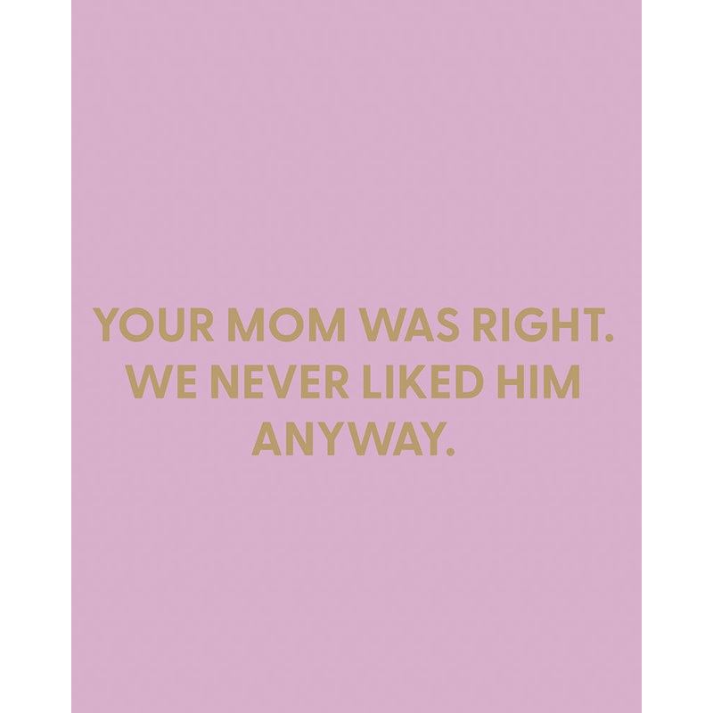 Your mom was right. We never liked him anyway. – Greeting Card